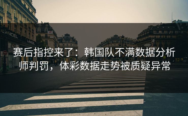 赛后指控来了：韩国队不满数据分析师判罚，体彩数据走势被质疑异常