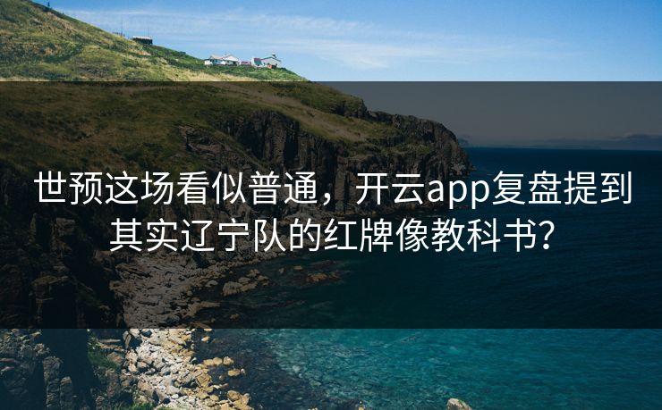 世预这场看似普通，开云app复盘提到其实辽宁队的红牌像教科书？