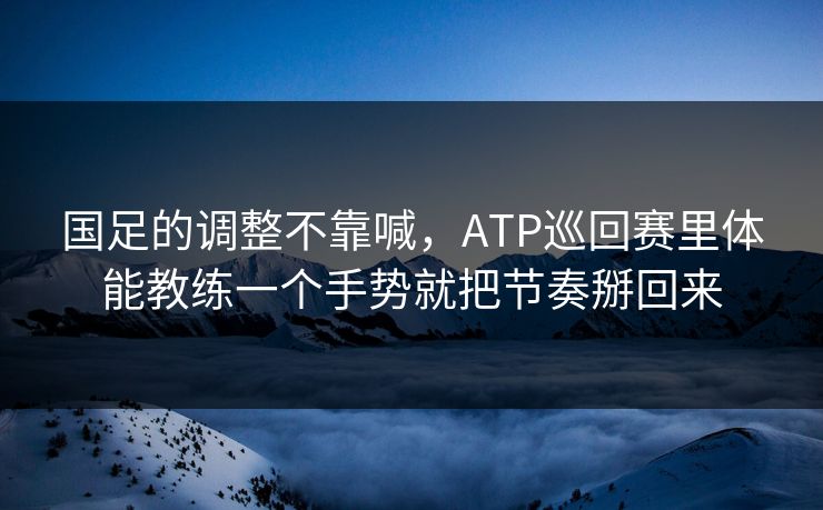 国足的调整不靠喊，ATP巡回赛里体能教练一个手势就把节奏掰回来