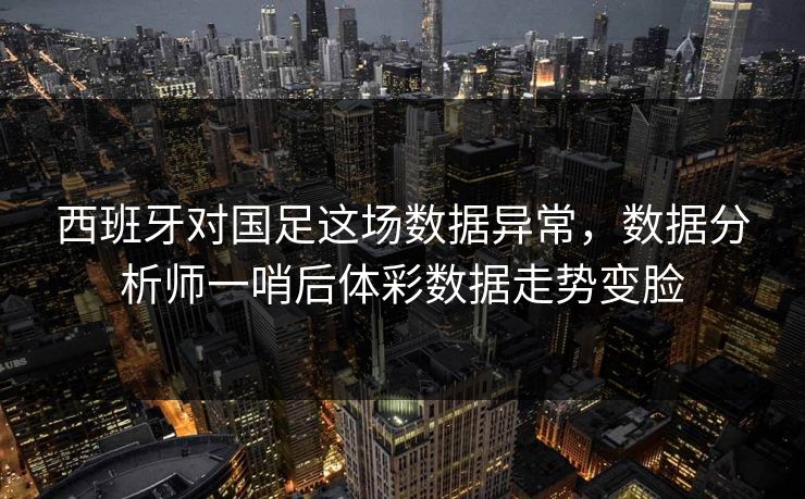 西班牙对国足这场数据异常，数据分析师一哨后体彩数据走势变脸