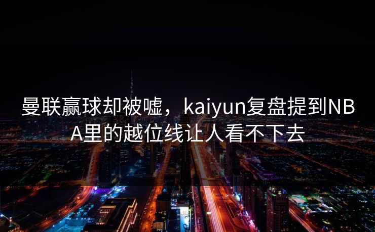 曼联赢球却被嘘，kaiyun复盘提到NBA里的越位线让人看不下去