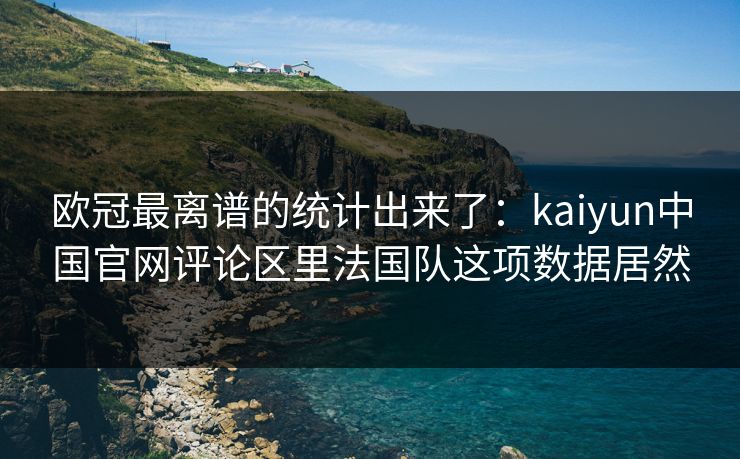 欧冠最离谱的统计出来了：kaiyun中国官网评论区里法国队这项数据居然