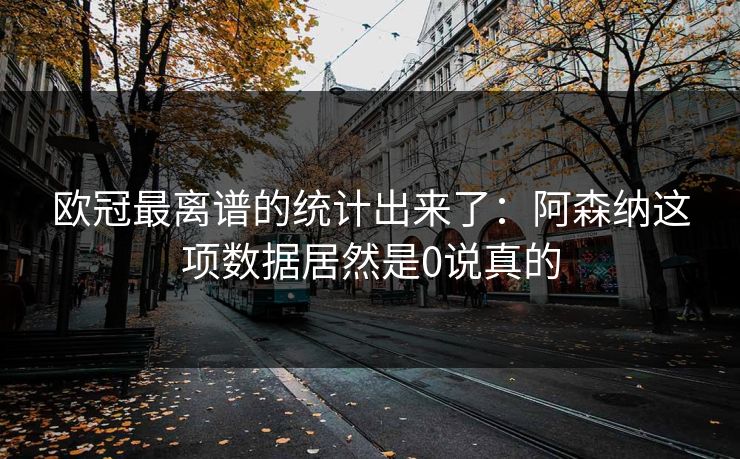 欧冠最离谱的统计出来了：阿森纳这项数据居然是0说真的