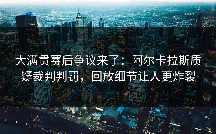 大满贯赛后争议来了：阿尔卡拉斯质疑裁判判罚，回放细节让人更炸裂