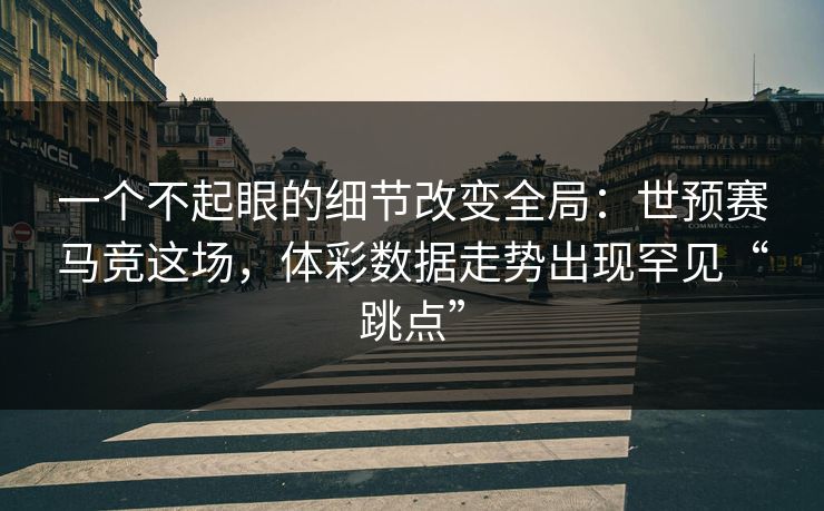 一个不起眼的细节改变全局：世预赛马竞这场，体彩数据走势出现罕见“跳点”