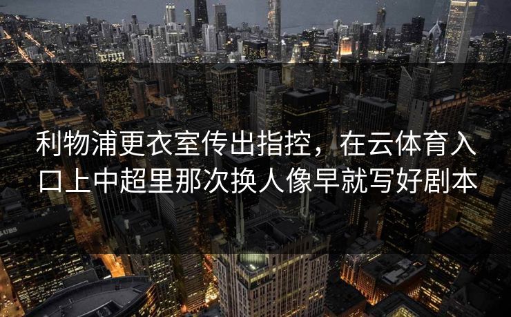 利物浦更衣室传出指控，在云体育入口上中超里那次换人像早就写好剧本