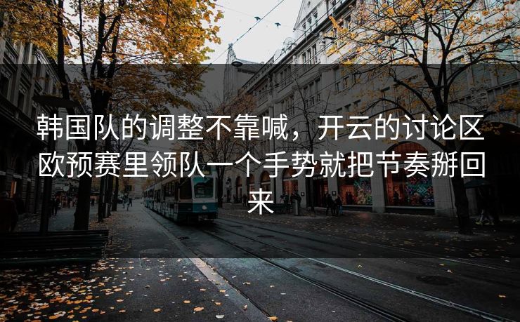 韩国队的调整不靠喊，开云的讨论区欧预赛里领队一个手势就把节奏掰回来