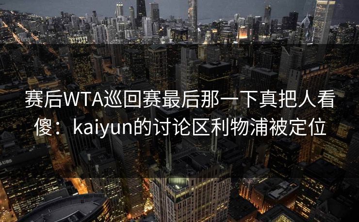 赛后WTA巡回赛最后那一下真把人看傻：kaiyun的讨论区利物浦被定位