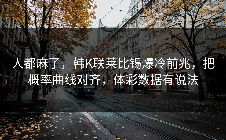 人都麻了，韩K联莱比锡爆冷前兆，把概率曲线对齐，体彩数据有说法