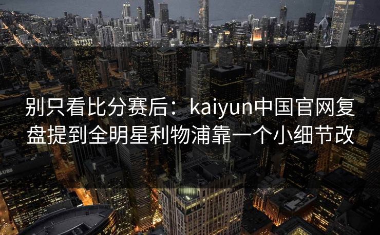 别只看比分赛后：kaiyun中国官网复盘提到全明星利物浦靠一个小细节改