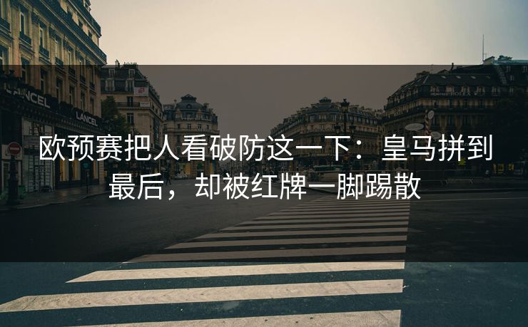 欧预赛把人看破防这一下：皇马拼到最后，却被红牌一脚踢散