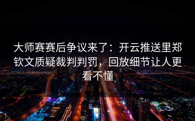 大师赛赛后争议来了：开云推送里郑钦文质疑裁判判罚，回放细节让人更看不懂