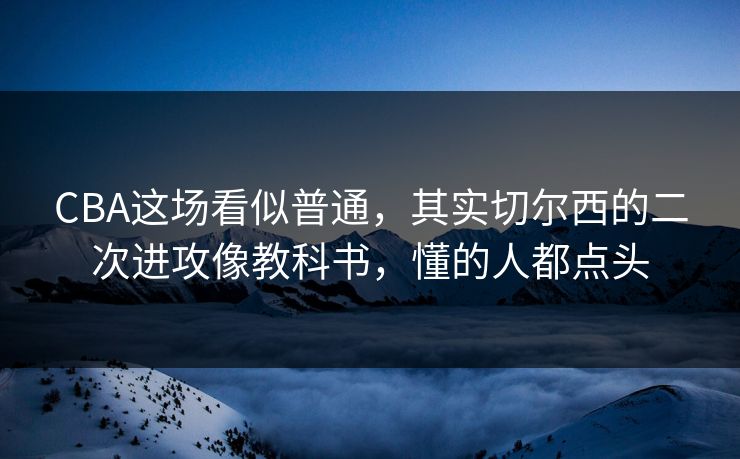 CBA这场看似普通，其实切尔西的二次进攻像教科书，懂的人都点头