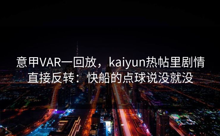 意甲VAR一回放，kaiyun热帖里剧情直接反转：快船的点球说没就没