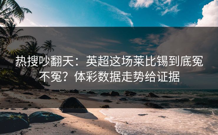 热搜吵翻天：英超这场莱比锡到底冤不冤？体彩数据走势给证据