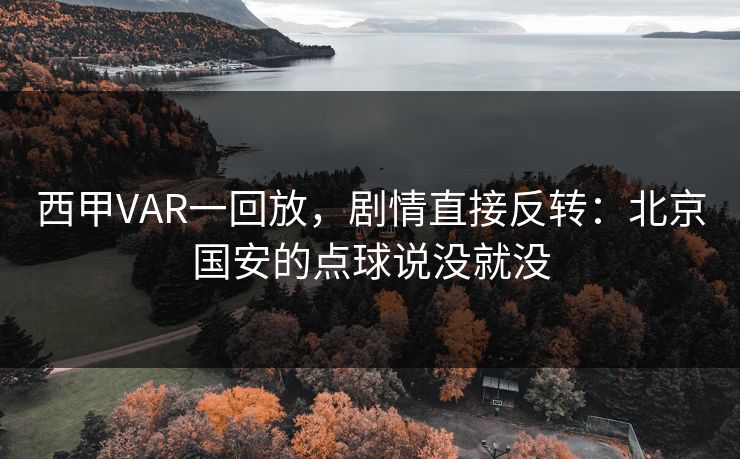 西甲VAR一回放，剧情直接反转：北京国安的点球说没就没
