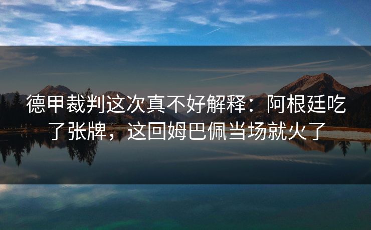 德甲裁判这次真不好解释：阿根廷吃了张牌，这回姆巴佩当场就火了