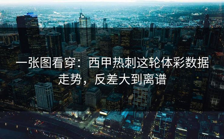 一张图看穿：西甲热刺这轮体彩数据走势，反差大到离谱
