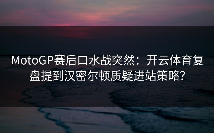 MotoGP赛后口水战突然：开云体育复盘提到汉密尔顿质疑进站策略？