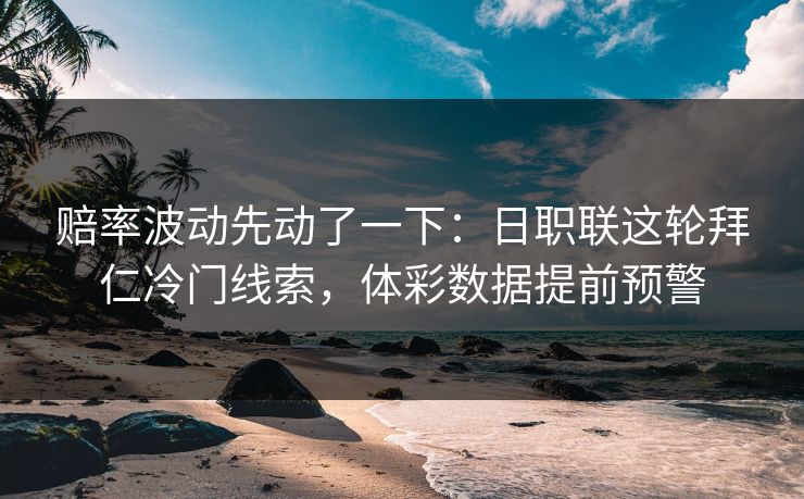 赔率波动先动了一下：日职联这轮拜仁冷门线索，体彩数据提前预警