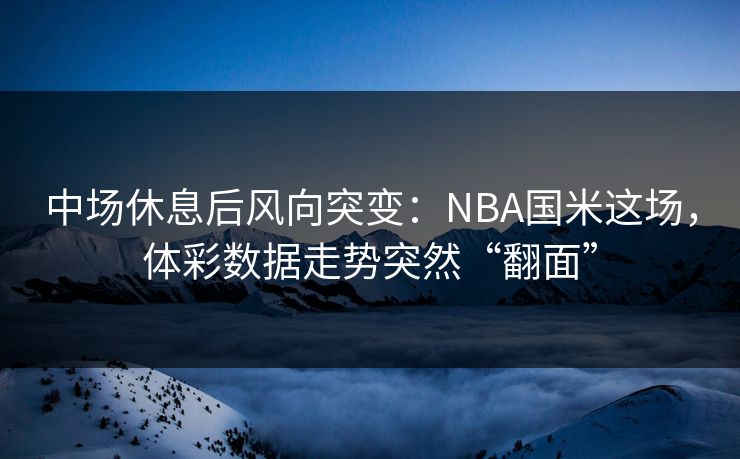 中场休息后风向突变：NBA国米这场，体彩数据走势突然“翻面”