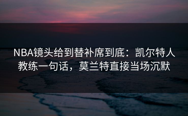 NBA镜头给到替补席到底：凯尔特人教练一句话，莫兰特直接当场沉默