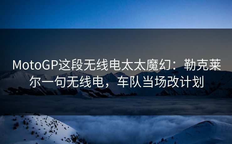 MotoGP这段无线电太太魔幻：勒克莱尔一句无线电，车队当场改计划