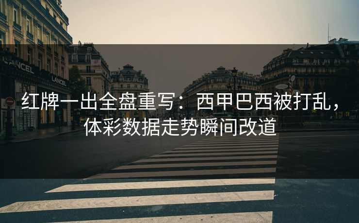 红牌一出全盘重写：西甲巴西被打乱，体彩数据走势瞬间改道