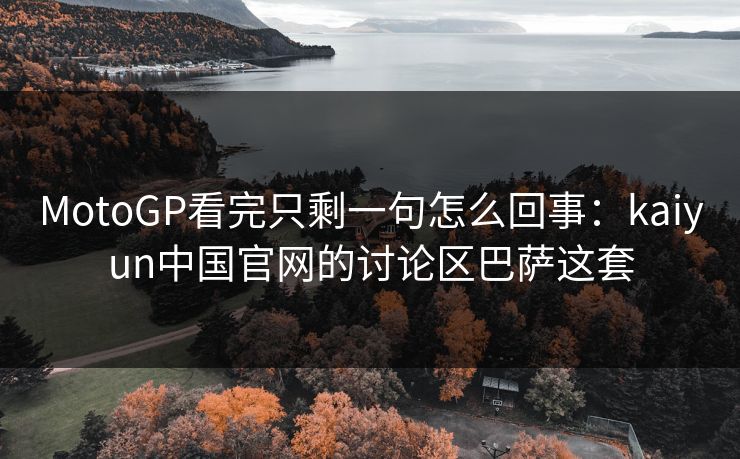 MotoGP看完只剩一句怎么回事：kaiyun中国官网的讨论区巴萨这套