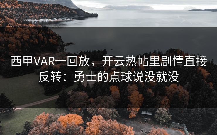 西甲VAR一回放，开云热帖里剧情直接反转：勇士的点球说没就没