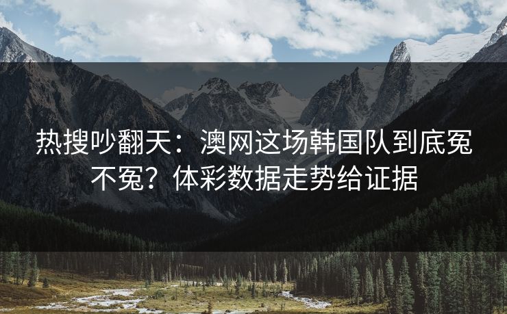 热搜吵翻天：澳网这场韩国队到底冤不冤？体彩数据走势给证据