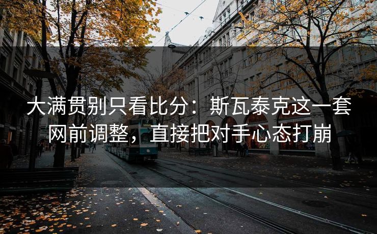 大满贯别只看比分：斯瓦泰克这一套网前调整，直接把对手心态打崩