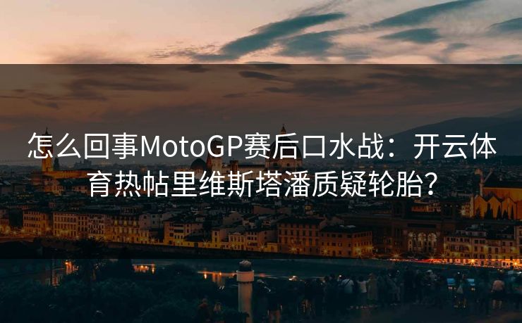 怎么回事MotoGP赛后口水战：开云体育热帖里维斯塔潘质疑轮胎？
