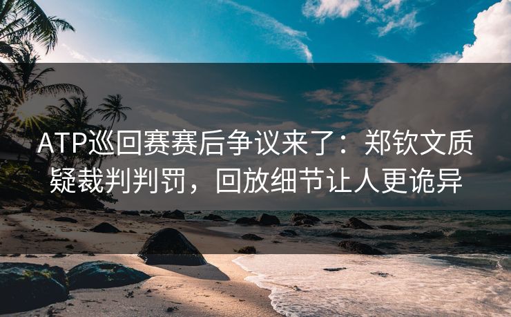 ATP巡回赛赛后争议来了：郑钦文质疑裁判判罚，回放细节让人更诡异