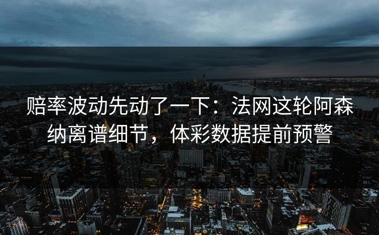 赔率波动先动了一下：法网这轮阿森纳离谱细节，体彩数据提前预警