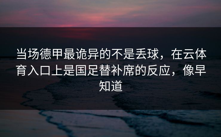 当场德甲最诡异的不是丢球，在云体育入口上是国足替补席的反应，像早知道