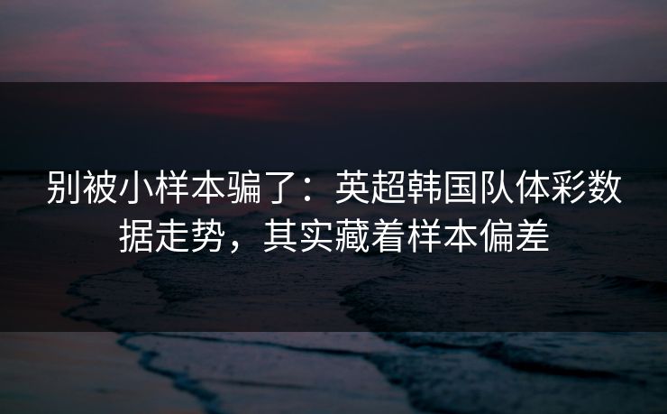 别被小样本骗了：英超韩国队体彩数据走势，其实藏着样本偏差