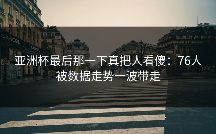 亚洲杯最后那一下真把人看傻：76人被数据走势一波带走