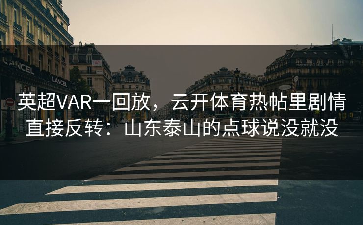 英超VAR一回放，云开体育热帖里剧情直接反转：山东泰山的点球说没就没