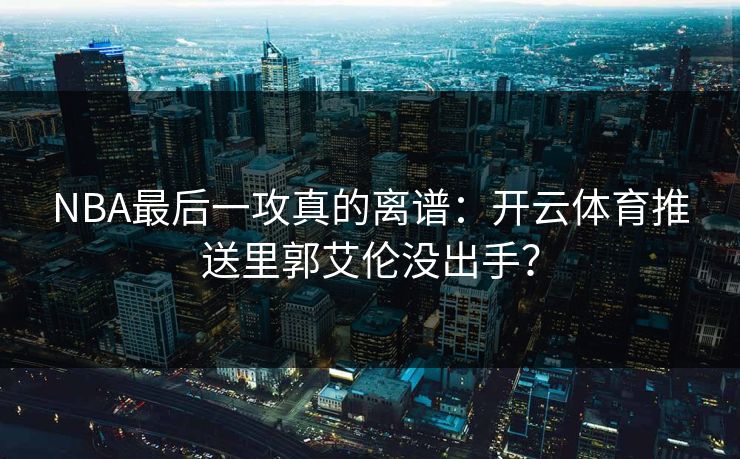 NBA最后一攻真的离谱：开云体育推送里郭艾伦没出手？