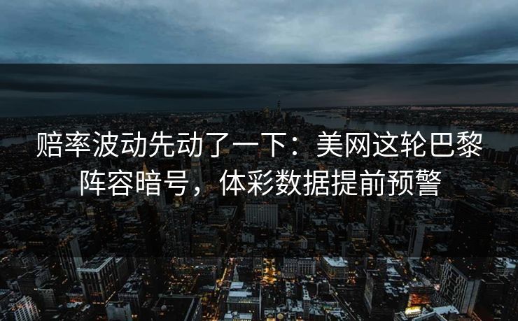 赔率波动先动了一下：美网这轮巴黎阵容暗号，体彩数据提前预警