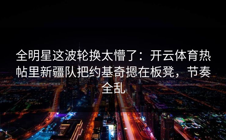 全明星这波轮换太懵了：开云体育热帖里新疆队把约基奇摁在板凳，节奏全乱