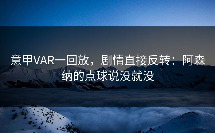 意甲VAR一回放，剧情直接反转：阿森纳的点球说没就没