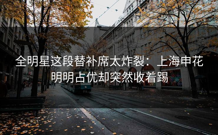 全明星这段替补席太炸裂：上海申花明明占优却突然收着踢