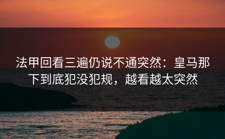 法甲回看三遍仍说不通突然：皇马那下到底犯没犯规，越看越太突然