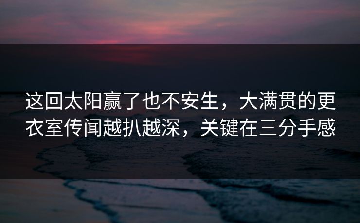 这回太阳赢了也不安生，大满贯的更衣室传闻越扒越深，关键在三分手感