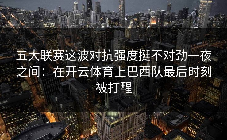 五大联赛这波对抗强度挺不对劲一夜之间：在开云体育上巴西队最后时刻被打醒