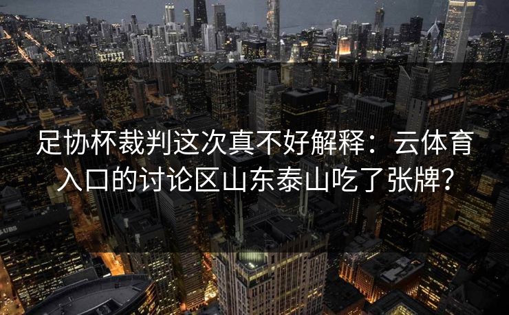 足协杯裁判这次真不好解释：云体育入口的讨论区山东泰山吃了张牌？