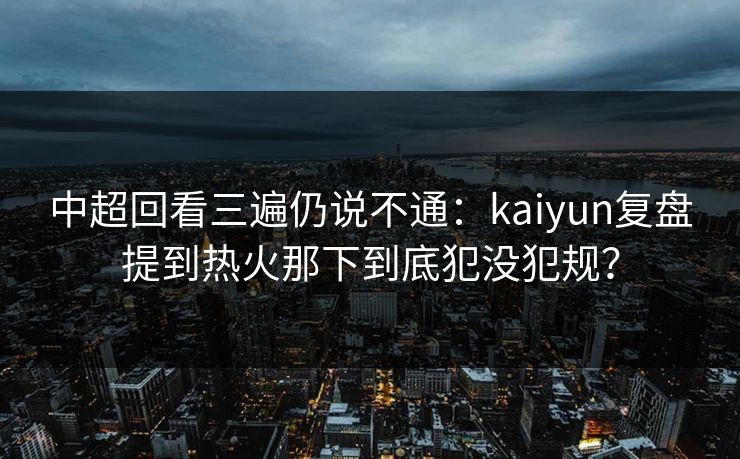 中超回看三遍仍说不通：kaiyun复盘提到热火那下到底犯没犯规？