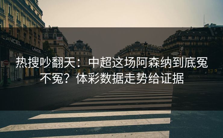热搜吵翻天：中超这场阿森纳到底冤不冤？体彩数据走势给证据